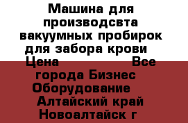 Машина для производсвта вакуумных пробирок для забора крови › Цена ­ 1 000 000 - Все города Бизнес » Оборудование   . Алтайский край,Новоалтайск г.